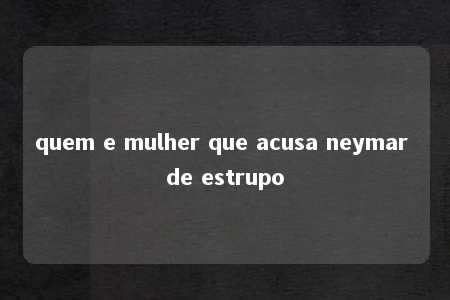 quem e mulher que acusa neymar de estrupo