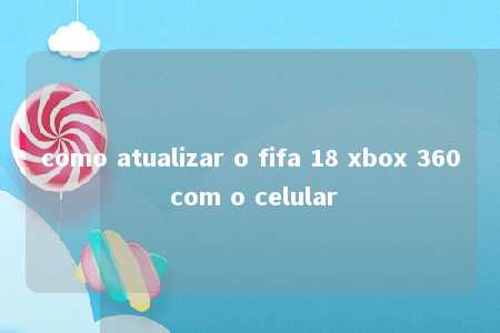 como atualizar o fifa 18 xbox 360 com o celular