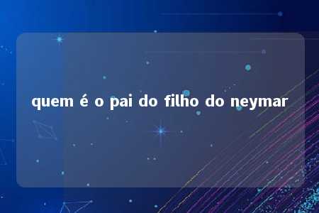 quem é o pai do filho do neymar