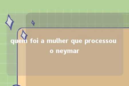 quem foi a mulher que processou o neymar