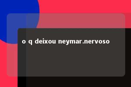 o q deixou neymar.nervoso