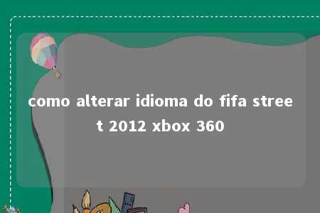 como alterar idioma do fifa street 2012 xbox 360