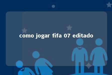 como jogar fifa 07 editado