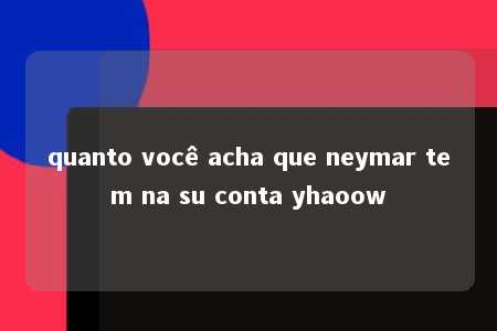 quanto você acha que neymar tem na su conta yhaoow