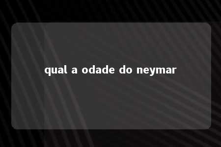 qual a odade do neymar