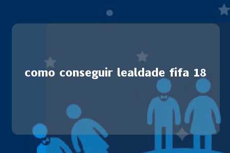 como conseguir lealdade fifa 18