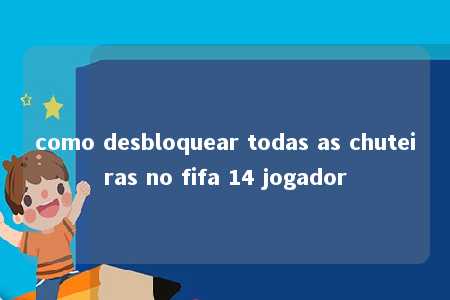 como desbloquear todas as chuteiras no fifa 14 jogador