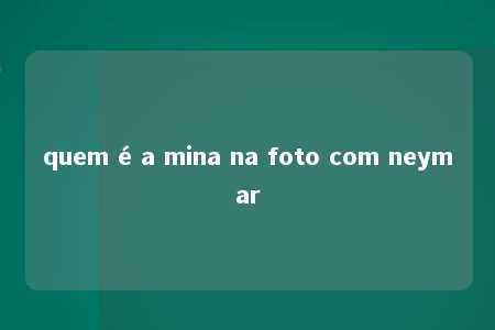 quem é a mina na foto com neymar