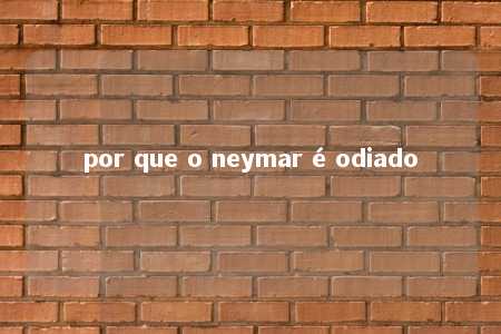 por que o neymar é odiado