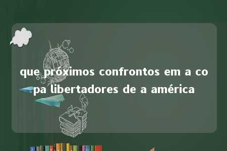 que próximos confrontos em a copa libertadores de a américa