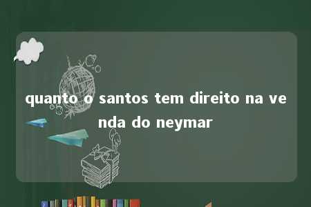 quanto o santos tem direito na venda do neymar