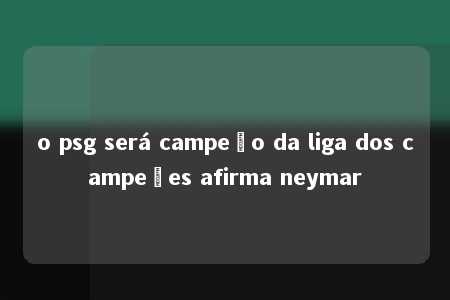 o psg será campeão da liga dos campeões afirma neymar