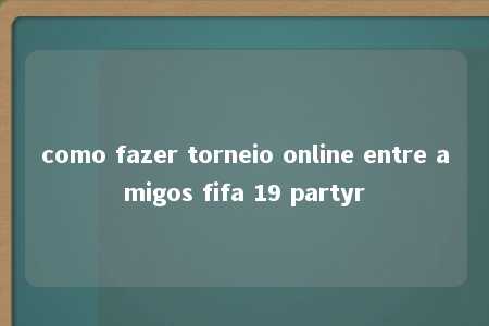 como fazer torneio online entre amigos fifa 19 partyr