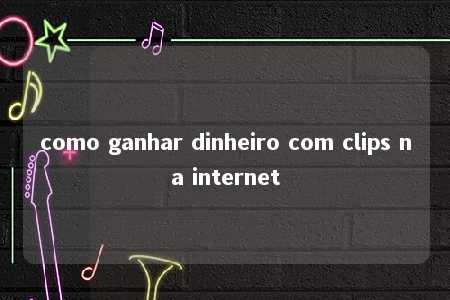 como ganhar dinheiro com clips na internet