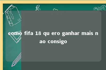 como fifa 18 qu ero ganhar mais nao consigo