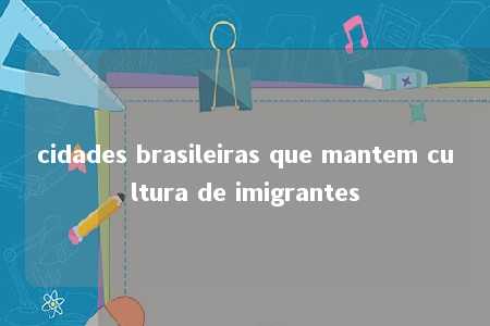 cidades brasileiras que mantem cultura de imigrantes