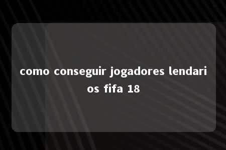 como conseguir jogadores lendarios fifa 18