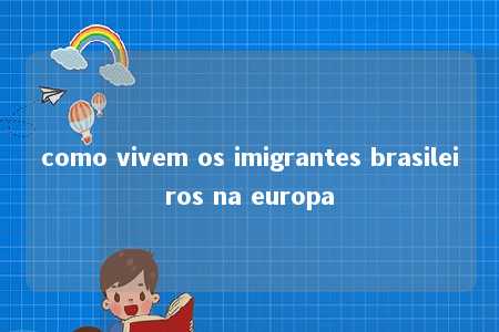 como vivem os imigrantes brasileiros na europa