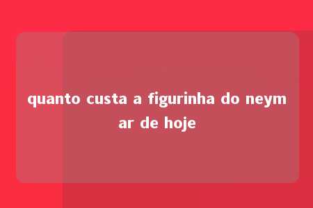 quanto custa a figurinha do neymar de hoje