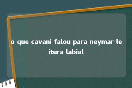 o que cavani falou para neymar leitura labial