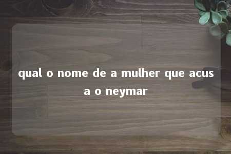 qual o nome de a mulher que acusa o neymar