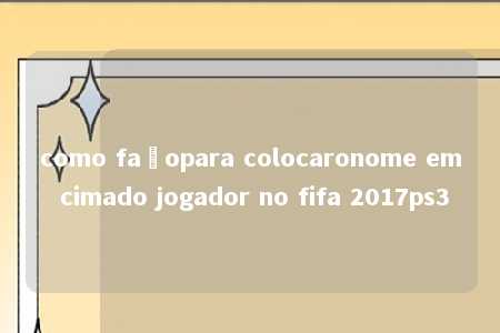 como façopara colocaronome em cimado jogador no fifa 2017ps3