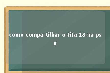 como compartilhar o fifa 18 na psn