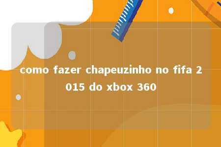 como fazer chapeuzinho no fifa 2015 do xbox 360