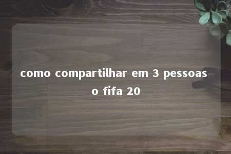 como compartilhar em 3 pessoas o fifa 20