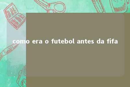 como era o futebol antes da fifa