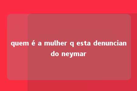 quem é a mulher q esta denunciando neymar