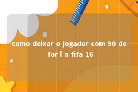 como deixar o jogador com 90 de força fifa 16