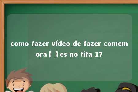 como fazer vídeo de fazer comemorações no fifa 17