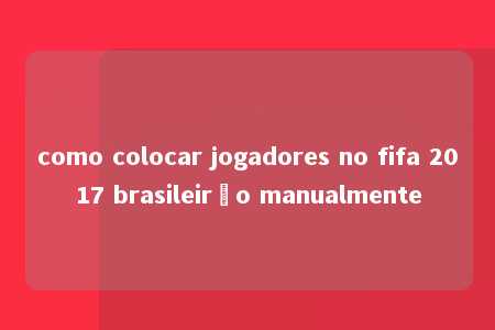 como colocar jogadores no fifa 2017 brasileirão manualmente