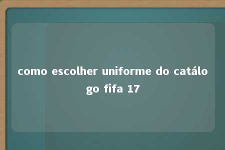 como escolher uniforme do catálogo fifa 17