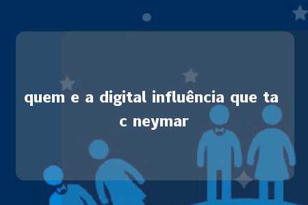 quem e a digital influência que ta c neymar