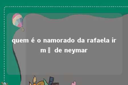 quem é o namorado da rafaela irmã de neymar