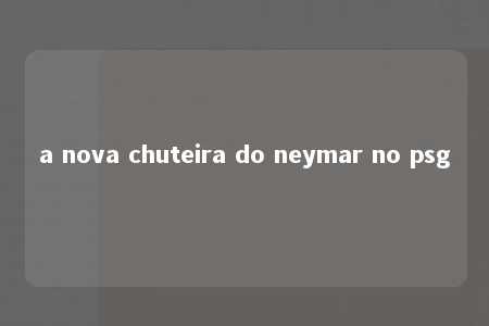 a nova chuteira do neymar no psg