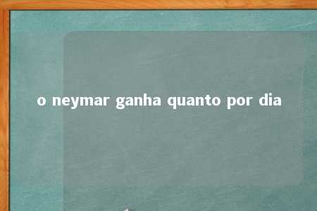 o neymar ganha quanto por dia