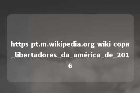 https pt.m.wikipedia.org wiki copa_libertadores_da_américa_de_2016