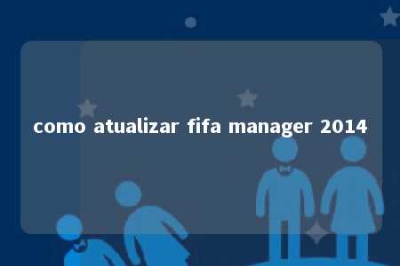 como atualizar fifa manager 2014