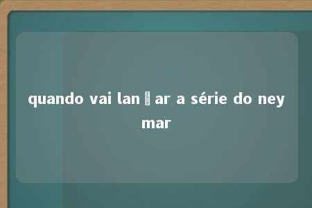 quando vai lançar a série do neymar