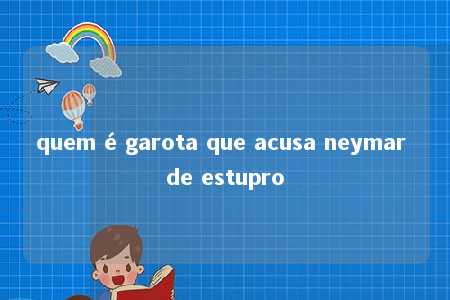 quem é garota que acusa neymar de estupro