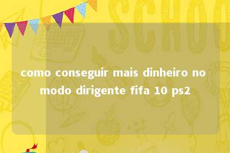 como conseguir mais dinheiro no modo dirigente fifa 10 ps2