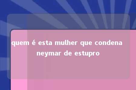 quem é esta mulher que condena neymar de estupro