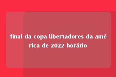 final da copa libertadores da américa de 2022 horário