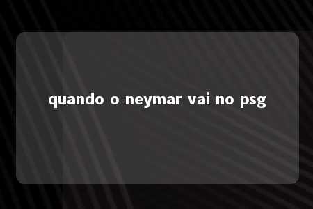 quando o neymar vai no psg