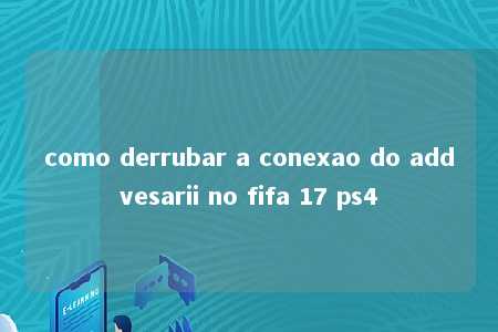 como derrubar a conexao do addvesarii no fifa 17 ps4