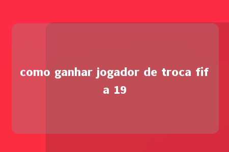 como ganhar jogador de troca fifa 19