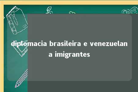 diplomacia brasileira e venezuelana imigrantes